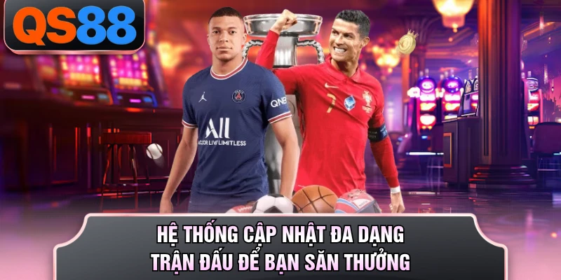 Hệ thống cập nhật đa dạng trận đấu để bạn săn thưởng